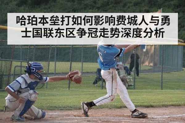 哈珀本垒打如何影响费城人与勇士国联东区争冠走势深度分析（kaiyun）