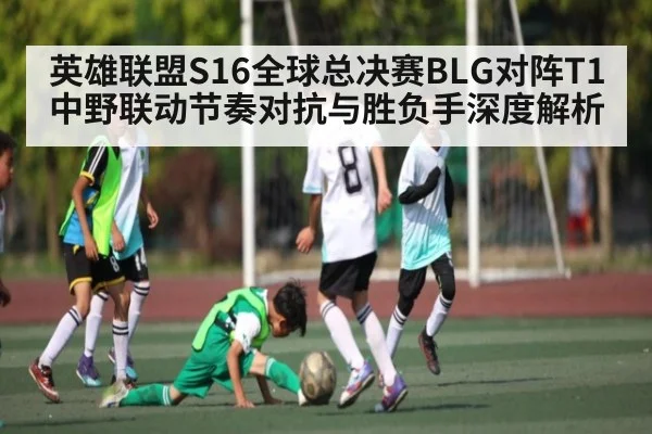 英雄联盟S16全球总决赛BLG对阵T1中野联动节奏对抗与胜负手深度解析（kaiyun）