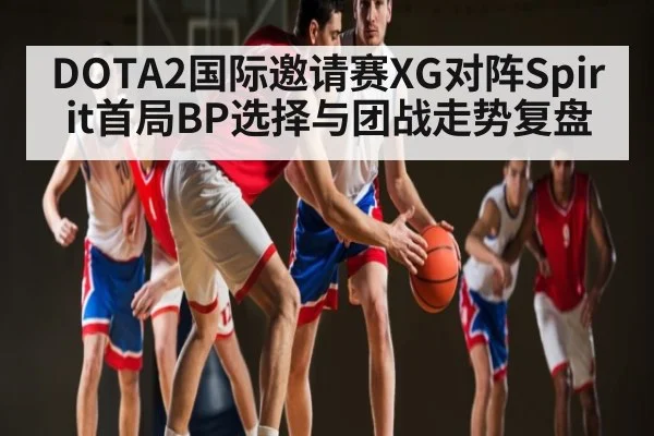 DOTA2国际邀请赛XG对阵Spirit首局BP选择与团战走势复盘（kaiyun）