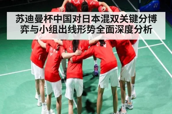 苏迪曼杯中国对日本混双关键分博弈与小组出线形势全面深度分析（kaiyun）