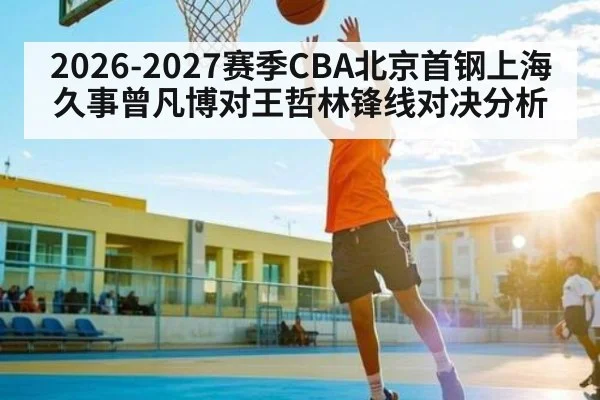 2026-2027赛季CBA北京首钢上海久事曾凡博对王哲林锋线对决分析（kaiyun）