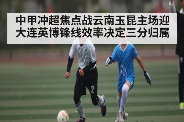 中甲冲超焦点战云南玉昆主场迎大连英博锋线效率决定三分归属
