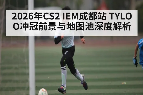 2026年CS2 IEM成都站 TYLOO冲冠前景与地图池深度解析（kaiyun）
