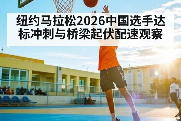 纽约马拉松2026中国选手达标冲刺与桥梁起伏配速观察（kaiyun）