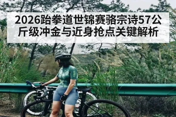 2026跆拳道世锦赛骆宗诗57公斤级冲金与近身抢点关键解析（kaiyun）