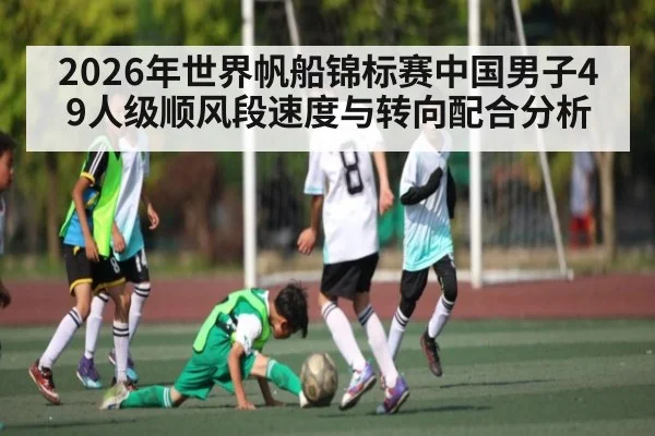2026年世界帆船锦标赛中国男子49人级顺风段速度与转向配合分析（kaiyun）